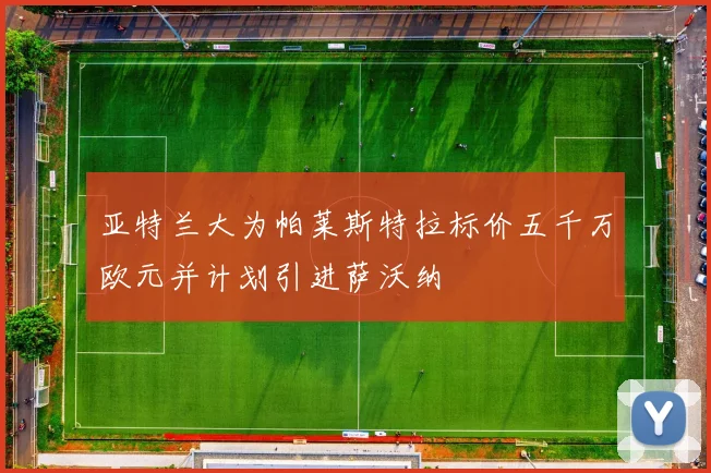 亚特兰大为帕莱斯特拉标价五千万欧元并计划引进萨沃纳