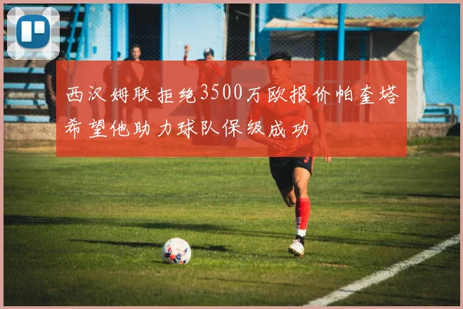 西汉姆联拒绝3500万欧报价帕奎塔希望他助力球队保级成功