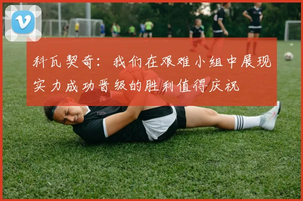 科瓦契奇：我们在艰难小组中展现实力成功晋级的胜利值得庆祝