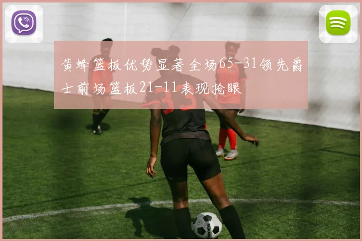 黄蜂篮板优势显著全场65-31领先爵士前场篮板21-11表现抢眼