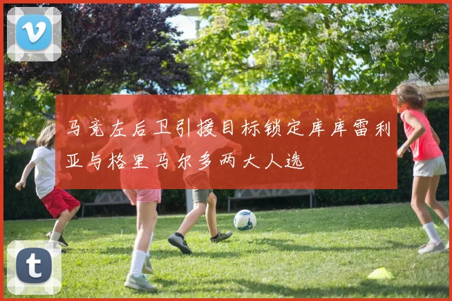 马竞左后卫引援目标锁定库库雷利亚与格里马尔多两大人选