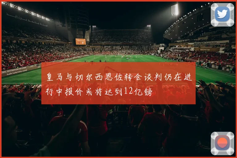 皇马与切尔西恩佐转会谈判仍在进行中报价或将达到12亿镑