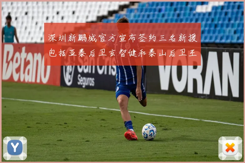 深圳新鹏城官方宣布签约三名新援包括亚泰后卫玄智健和泰山后卫王昱衡