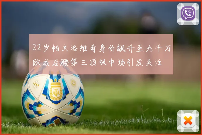 22岁帕夫洛维奇身价飙升至九千万欧成后腰第三顶级中场引发关注