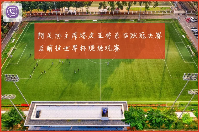 阿足协主席塔皮亚将亲临欧冠决赛后前往世界杯现场观赛