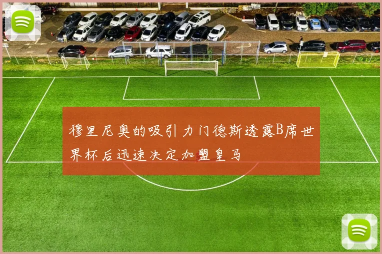 穆里尼奥的吸引力门德斯透露B席世界杯后迅速决定加盟皇马