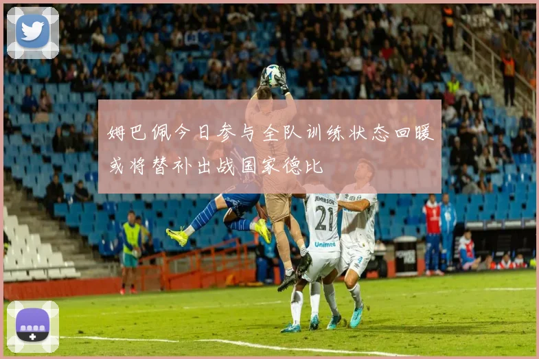 姆巴佩今日参与全队训练状态回暖或将替补出战国家德比