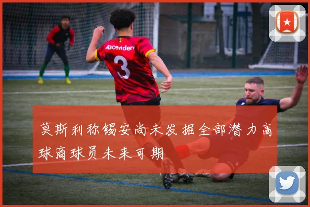 莫斯利称锡安尚未发掘全部潜力高球商球员未来可期