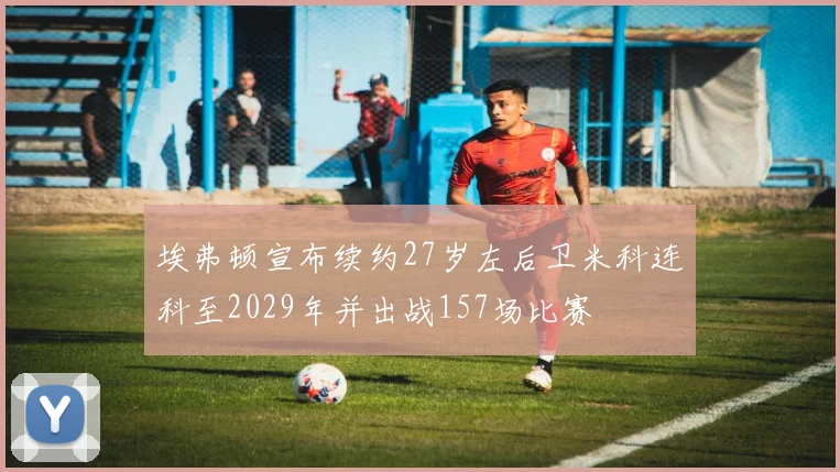 埃弗顿宣布续约27岁左后卫米科连科至2029年并出战157场比赛