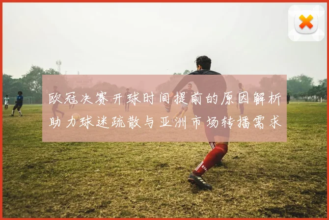 欧冠决赛开球时间提前的原因解析助力球迷疏散与亚洲市场转播需求