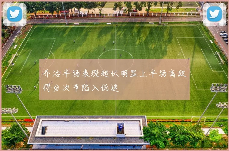 乔治半场表现起伏明显上半场高效得分次节陷入低迷