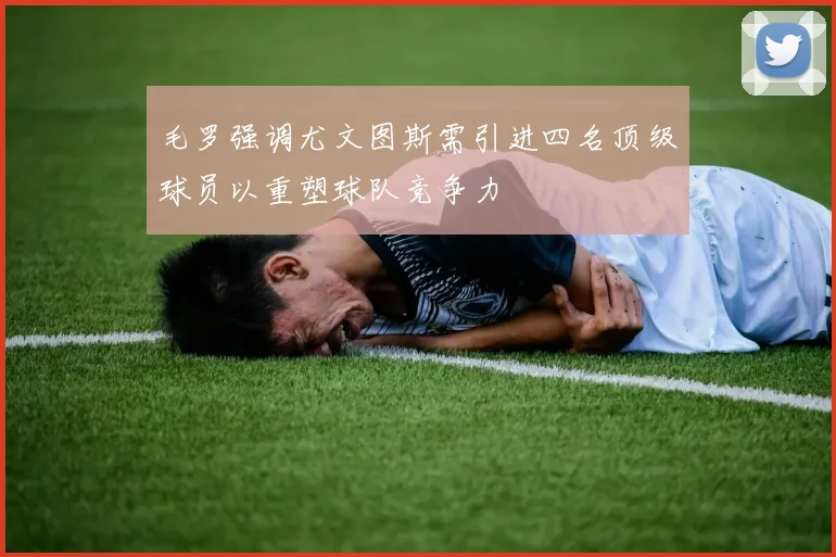 毛罗强调尤文图斯需引进四名顶级球员以重塑球队竞争力