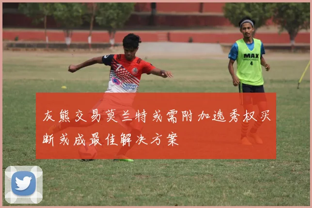 灰熊交易莫兰特或需附加选秀权买断或成最佳解决方案