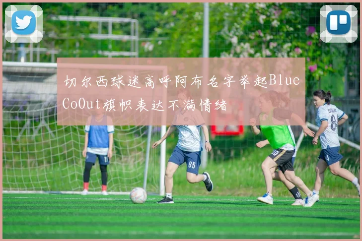 切尔西球迷高呼阿布名字举起BlueCoOut旗帜表达不满情绪