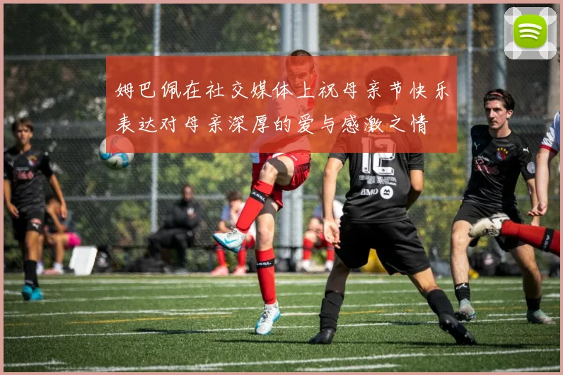 姆巴佩在社交媒体上祝母亲节快乐表达对母亲深厚的爱与感激之情
