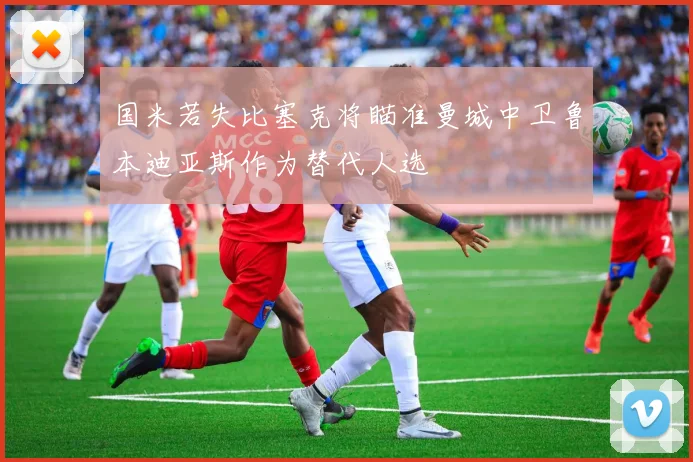 国米若失比塞克将瞄准曼城中卫鲁本迪亚斯作为替代人选