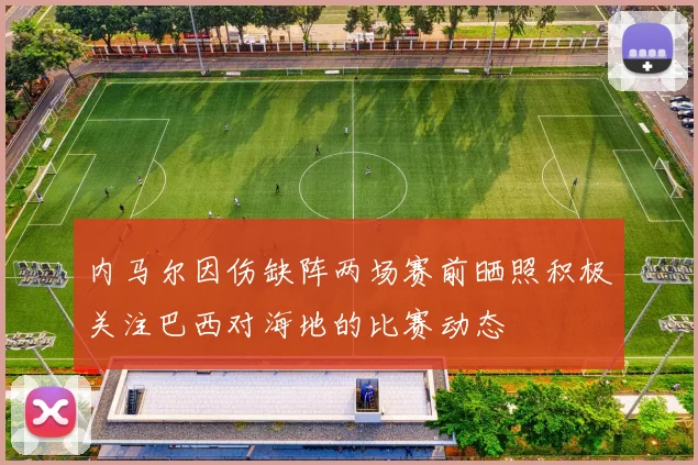 内马尔因伤缺阵两场赛前晒照积极关注巴西对海地的比赛动态