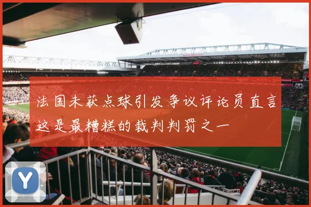 法国未获点球引发争议评论员直言这是最糟糕的裁判判罚之一