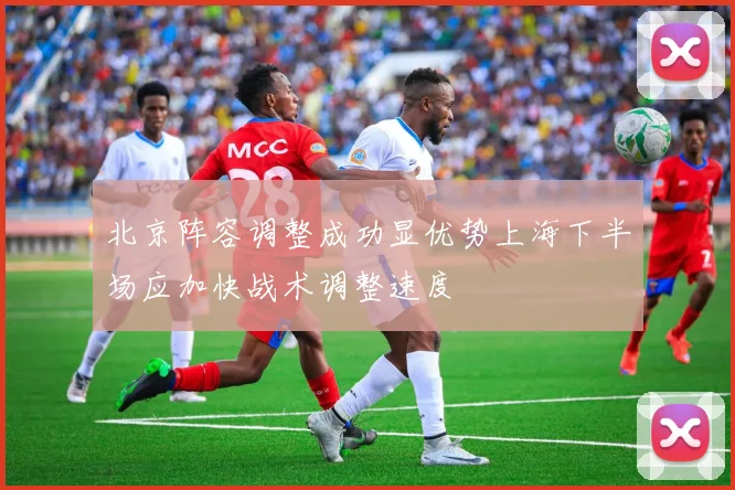 北京阵容调整成功显优势上海下半场应加快战术调整速度