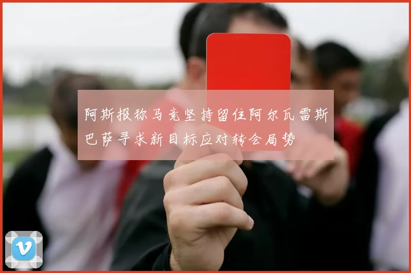 阿斯报称马竞坚持留住阿尔瓦雷斯巴萨寻求新目标应对转会局势